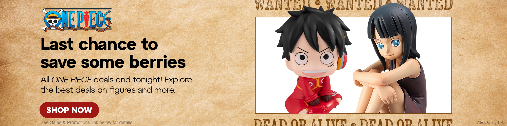 Hero Banner - Last chance to save some berries. All ONE PIECE deals end tonight! Explore the best deals on figures and more. See Sales & Promotions link below for details.