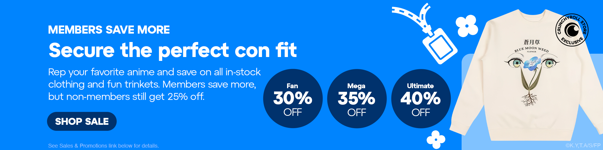 Secondary Banner - MEMBERS SAVE MORE! Secure the perfect con fit. Rep your favorite anime and save on all in-stock clothing and fun trinkets. Members save more, but non-members still get 25% off. See Sales & Promotions link below for details.